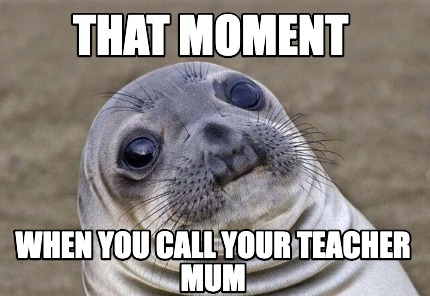 Did you really just call your teacher mum?